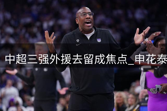 中超三强外援去留成焦点 申花泰山多人合约到期