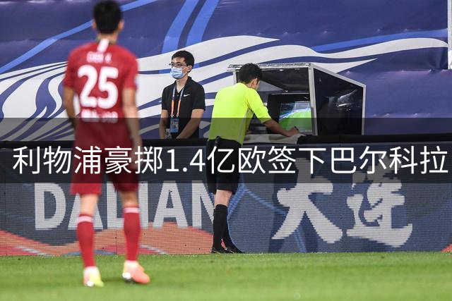 利物浦豪掷1.4亿欧签下巴尔科拉 边路引援重磅落定