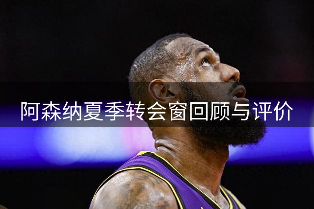 阿森纳夏季转会窗回顾与评价
