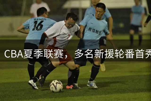 CBA夏季联赛，多名新援轮番首秀